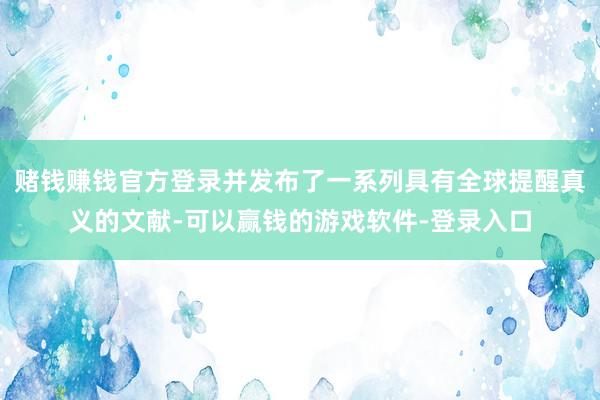 赌钱赚钱官方登录并发布了一系列具有全球提醒真义的文献-可以赢钱的游戏软件-登录入口