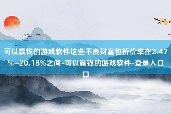 可以赢钱的游戏软件这些不良财富包折价率在2.47%—20.18%之间-可以赢钱的游戏软件-登录入口