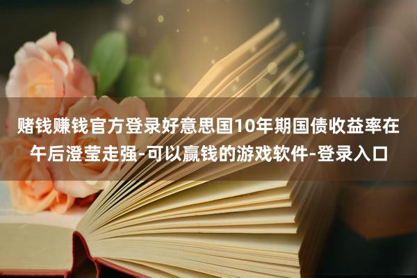 赌钱赚钱官方登录　　好意思国10年期国债收益率在午后澄莹走强-可以赢钱的游戏软件-登录入口