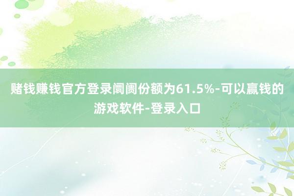 赌钱赚钱官方登录阛阓份额为61.5%-可以赢钱的游戏软件-登录入口