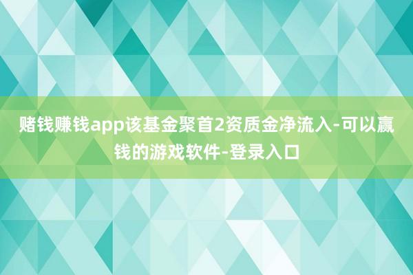 赌钱赚钱app该基金聚首2资质金净流入-可以赢钱的游戏软件-登录入口