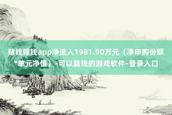 赌钱赚钱app净流入1981.90万元（净申购份额*单元净值）-可以赢钱的游戏软件-登录入口