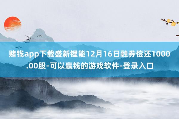 赌钱app下载盛新锂能12月16日融券偿还1000.00股-可以赢钱的游戏软件-登录入口