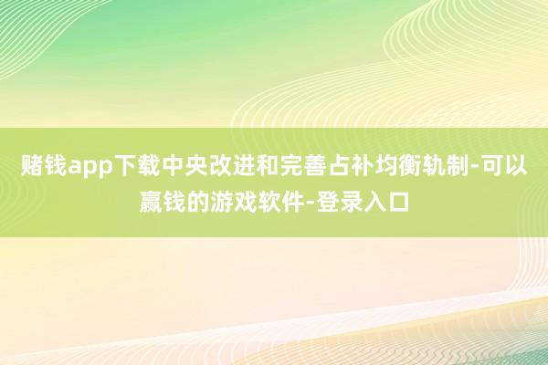 赌钱app下载中央改进和完善占补均衡轨制-可以赢钱的游戏软件-登录入口