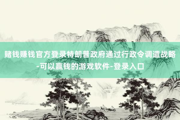 赌钱赚钱官方登录特朗普政府通过行政令调遣战略-可以赢钱的游戏软件-登录入口