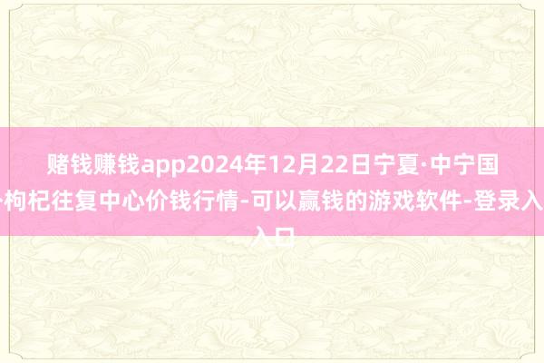 赌钱赚钱app2024年12月22日宁夏·中宁国外枸杞往复中心价钱行情-可以赢钱的游戏软件-登录入口