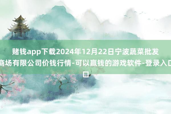 赌钱app下载2024年12月22日宁波蔬菜批发商场有限公司价钱行情-可以赢钱的游戏软件-登录入口