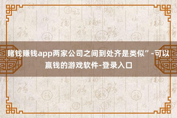 赌钱赚钱app两家公司之间到处齐是类似”-可以赢钱的游戏软件-登录入口