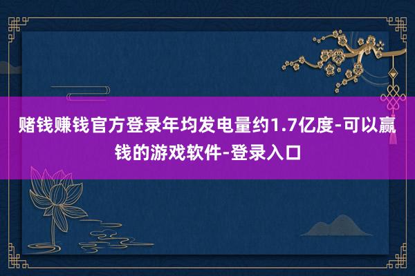 赌钱赚钱官方登录年均发电量约1.7亿度-可以赢钱的游戏软件-登录入口