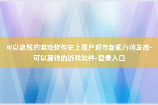 可以赢钱的游戏软件史上最严退市新规行将发威-可以赢钱的游戏软件-登录入口