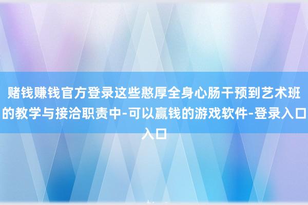 赌钱赚钱官方登录这些憨厚全身心肠干预到艺术班的教学与接洽职责中-可以赢钱的游戏软件-登录入口