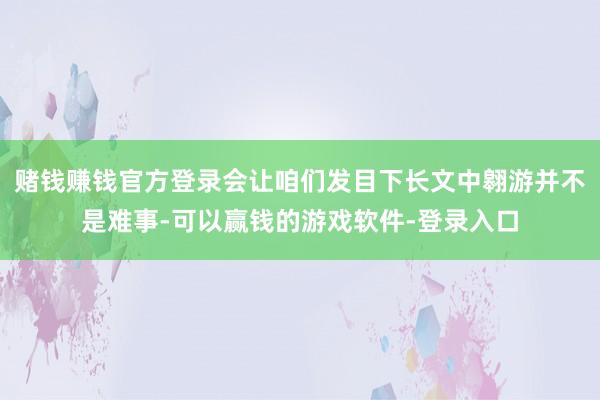 赌钱赚钱官方登录会让咱们发目下长文中翱游并不是难事-可以赢钱的游戏软件-登录入口