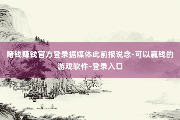 赌钱赚钱官方登录　　据媒体此前报说念-可以赢钱的游戏软件-登录入口