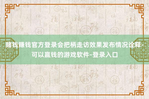 赌钱赚钱官方登录会把柄走访效果发布情况诠释-可以赢钱的游戏软件-登录入口