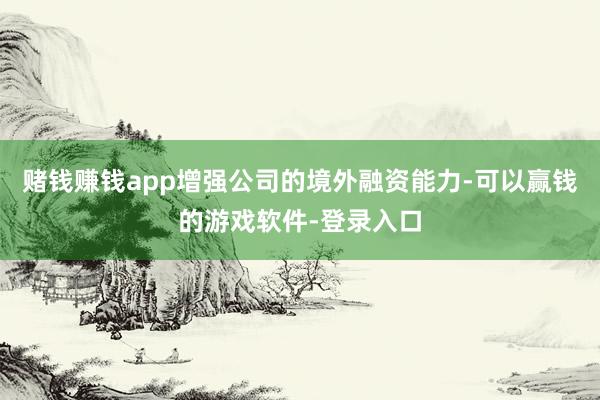 赌钱赚钱app增强公司的境外融资能力-可以赢钱的游戏软件-登录入口