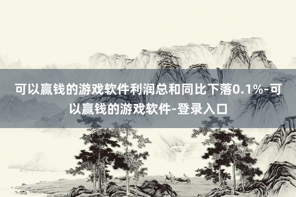 可以赢钱的游戏软件利润总和同比下落0.1%-可以赢钱的游戏软件-登录入口