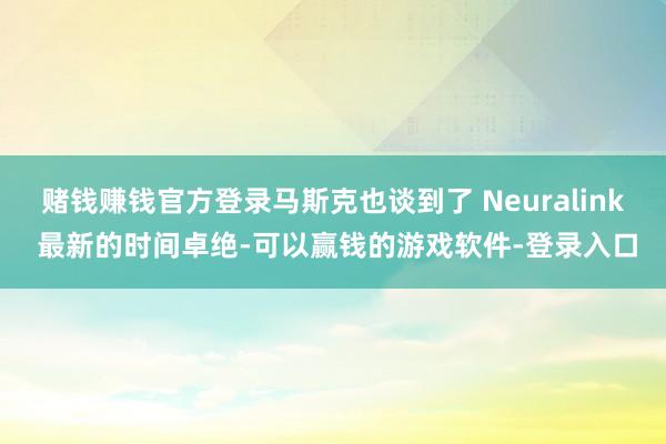 赌钱赚钱官方登录马斯克也谈到了 Neuralink 最新的时间卓绝-可以赢钱的游戏软件-登录入口