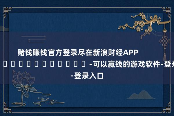 赌钱赚钱官方登录尽在新浪财经APP            													-可以赢钱的游戏软件-登录入口