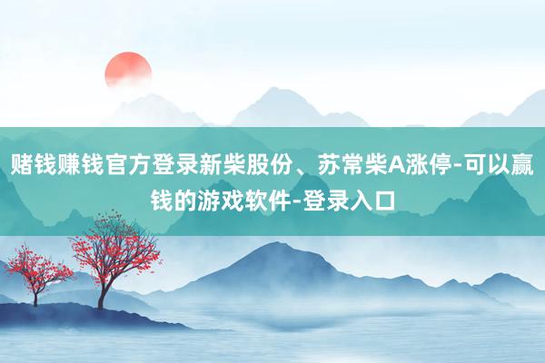 赌钱赚钱官方登录新柴股份、苏常柴A涨停-可以赢钱的游戏软件-登录入口