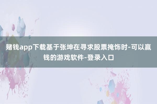 赌钱app下载基于张坤在寻求股票掩饰时-可以赢钱的游戏软件-登录入口