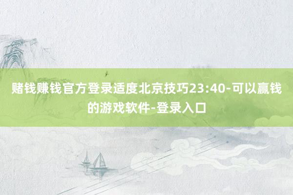 赌钱赚钱官方登录适度北京技巧23:40-可以赢钱的游戏软件-登录入口