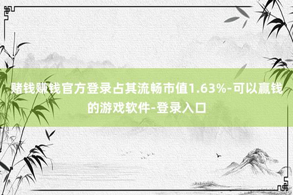 赌钱赚钱官方登录占其流畅市值1.63%-可以赢钱的游戏软件-登录入口