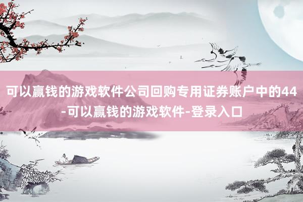 可以赢钱的游戏软件公司回购专用证券账户中的44-可以赢钱的游戏软件-登录入口