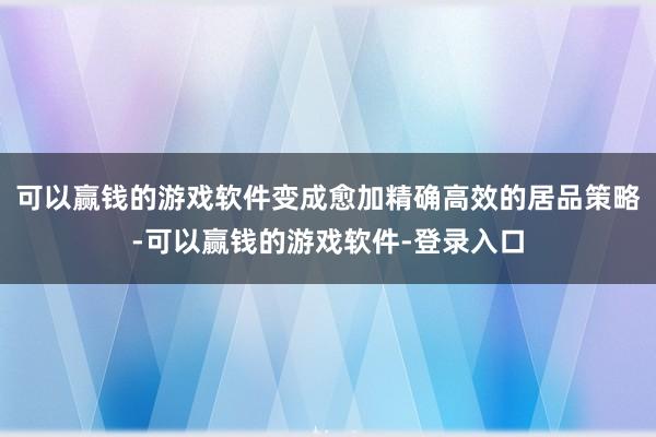 可以赢钱的游戏软件变成愈加精确高效的居品策略-可以赢钱的游戏软件-登录入口