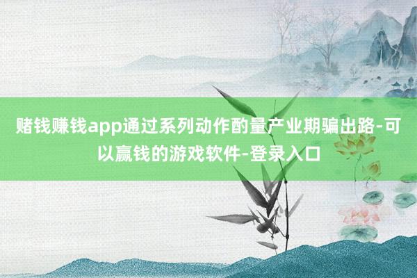 赌钱赚钱app通过系列动作酌量产业期骗出路-可以赢钱的游戏软件-登录入口