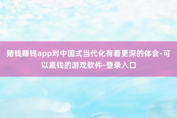 赌钱赚钱app对中国式当代化有着更深的体会-可以赢钱的游戏软件-登录入口