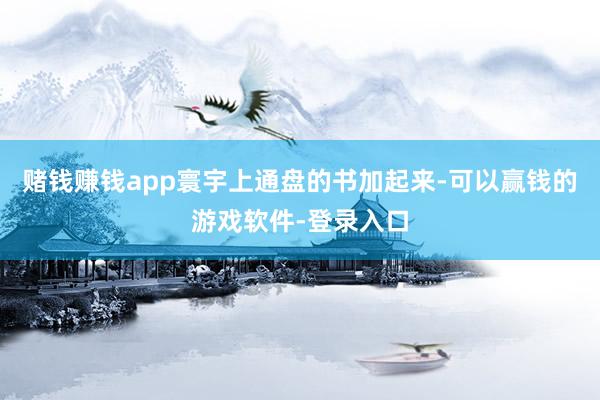 赌钱赚钱app寰宇上通盘的书加起来-可以赢钱的游戏软件-登录入口