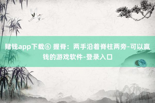 赌钱app下载⑥ 握脊：两手沿着脊柱两旁-可以赢钱的游戏软件-登录入口