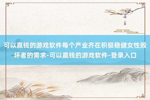 可以赢钱的游戏软件每个产业齐在积极稳健女性毁坏者的需求-可以赢钱的游戏软件-登录入口