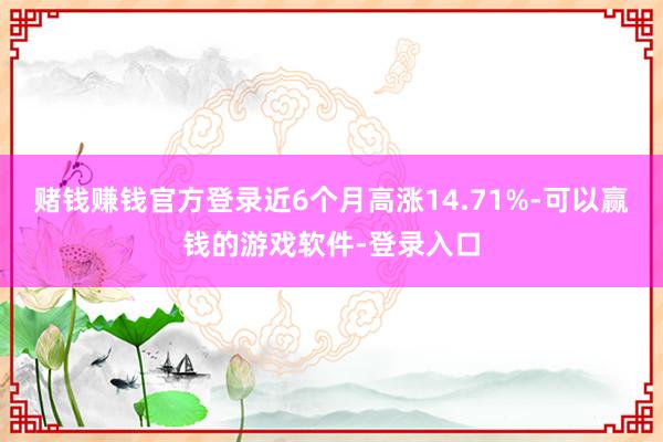 赌钱赚钱官方登录近6个月高涨14.71%-可以赢钱的游戏软件-登录入口
