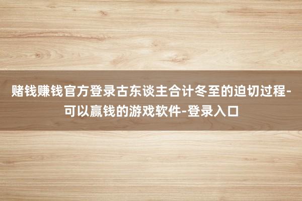 赌钱赚钱官方登录古东谈主合计冬至的迫切过程-可以赢钱的游戏软件-登录入口