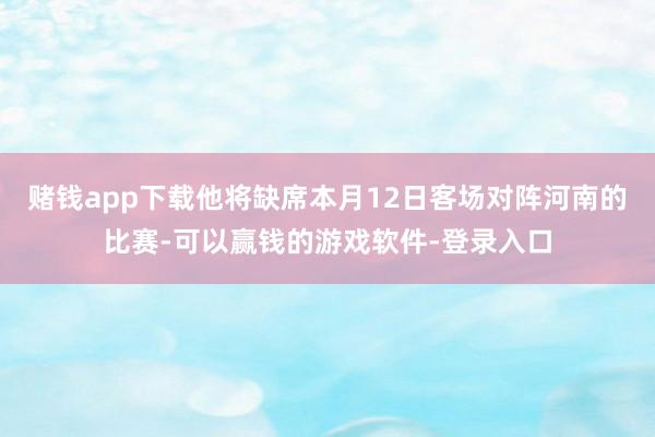 赌钱app下载他将缺席本月12日客场对阵河南的比赛-可以赢钱的游戏软件-登录入口