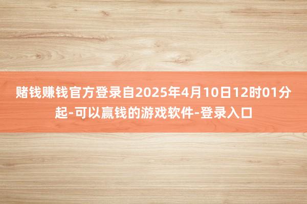 赌钱赚钱官方登录自2025年4月10日12时01分起-可以赢钱的游戏软件-登录入口