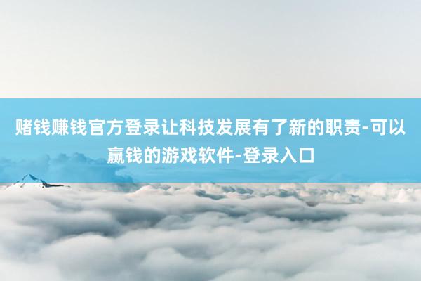 赌钱赚钱官方登录让科技发展有了新的职责-可以赢钱的游戏软件-登录入口