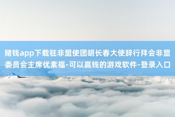 赌钱app下载驻非盟使团胡长春大使辞行拜会非盟委员会主席优素福-可以赢钱的游戏软件-登录入口