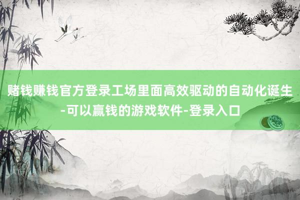 赌钱赚钱官方登录工场里面高效驱动的自动化诞生-可以赢钱的游戏软件-登录入口