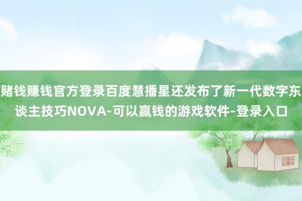 赌钱赚钱官方登录百度慧播星还发布了新一代数字东谈主技巧NOVA-可以赢钱的游戏软件-登录入口
