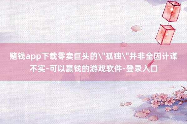 赌钱app下载零卖巨头的＂孤独＂并非全因计谋不实-可以赢钱的游戏软件-登录入口
